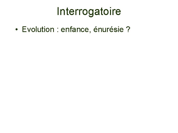 Interrogatoire • Evolution : enfance, énurésie ? 