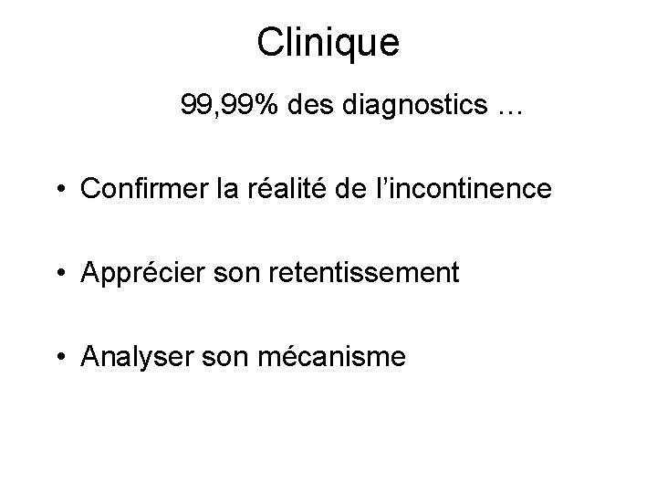 Clinique 99, 99% des diagnostics … • Confirmer la réalité de l’incontinence • Apprécier