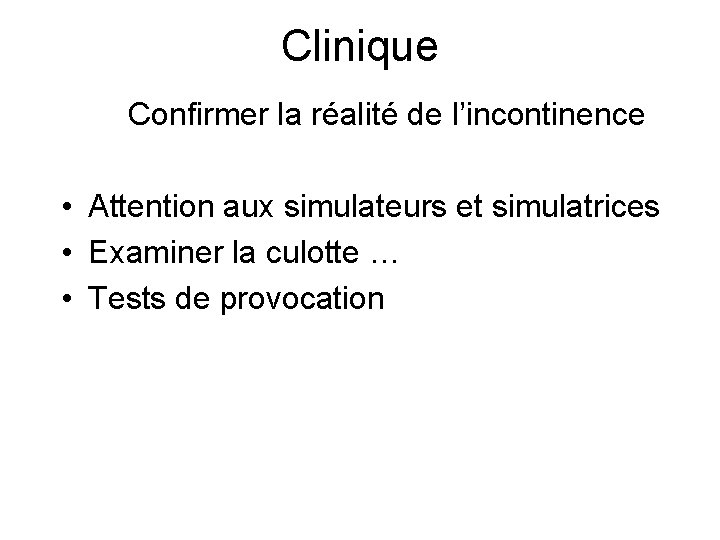 Clinique Confirmer la réalité de l’incontinence • Attention aux simulateurs et simulatrices • Examiner