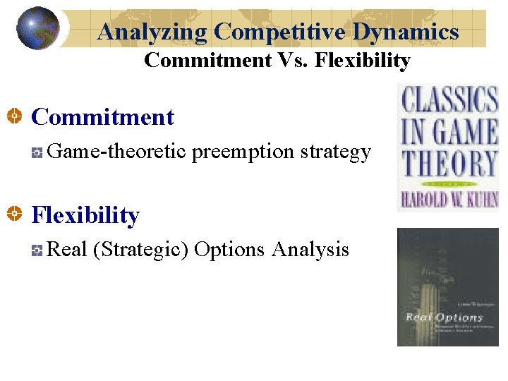 Analyzing Competitive Dynamics Commitment Vs. Flexibility Commitment Game-theoretic preemption strategy Flexibility Real (Strategic) Options