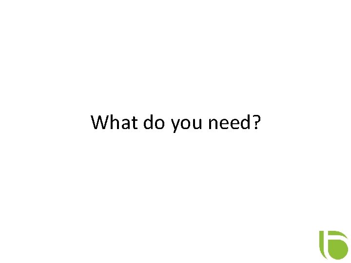 What do you need? 