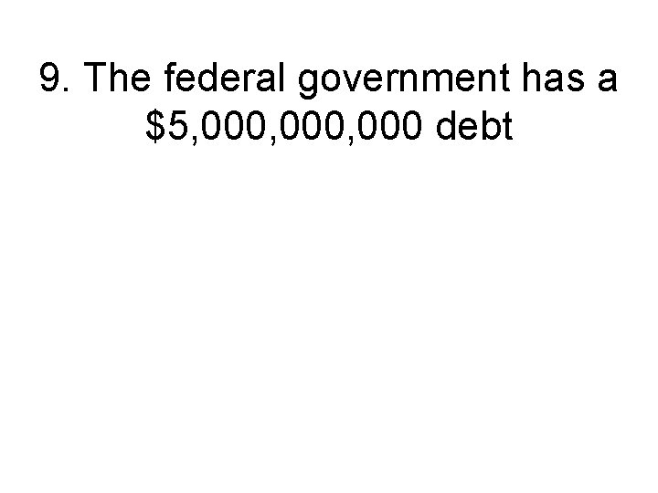 9. The federal government has a $5, 000, 000 debt 