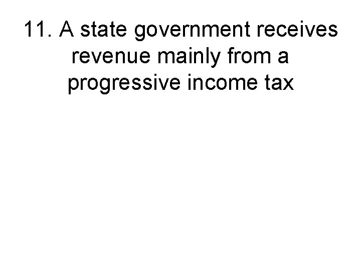 11. A state government receives revenue mainly from a progressive income tax 