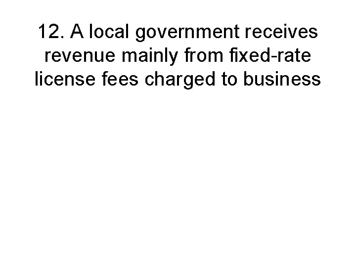 12. A local government receives revenue mainly from fixed-rate license fees charged to business