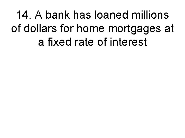 14. A bank has loaned millions of dollars for home mortgages at a fixed