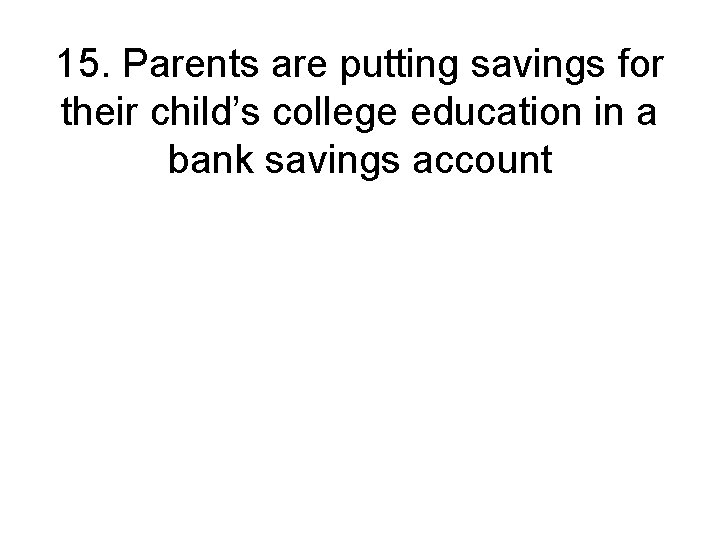 15. Parents are putting savings for their child’s college education in a bank savings