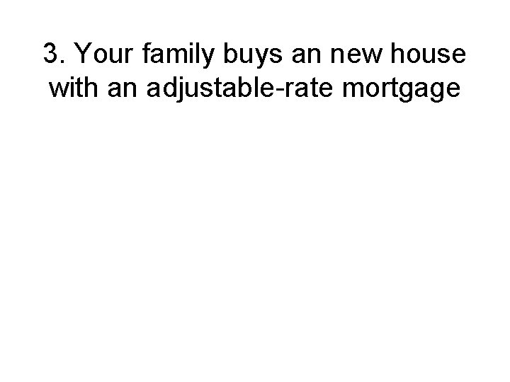 3. Your family buys an new house with an adjustable-rate mortgage 