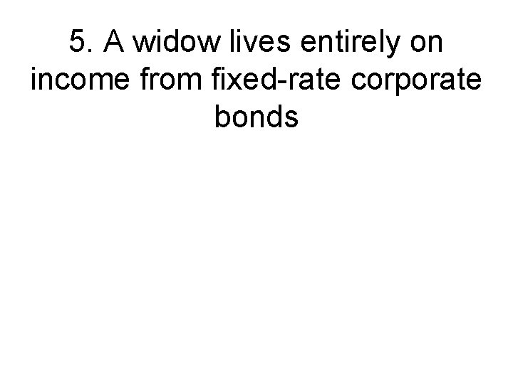 5. A widow lives entirely on income from fixed-rate corporate bonds 