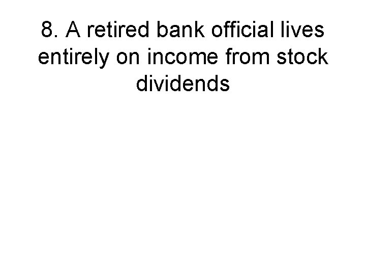 8. A retired bank official lives entirely on income from stock dividends 