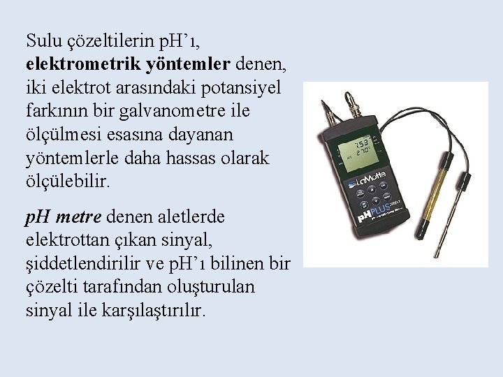 Sulu çözeltilerin p. H’ı, elektrometrik yöntemler denen, iki elektrot arasındaki potansiyel farkının bir galvanometre