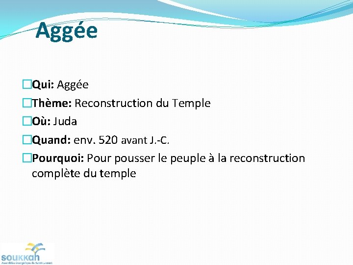 Aggée �Qui: Aggée �Thème: Reconstruction du Temple �Où: Juda �Quand: env. 520 avant J.