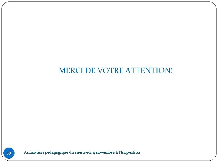  50 MERCI DE VOTRE ATTENTION! Animation pédagogique du mercredi 4 novembre à l'Inspection