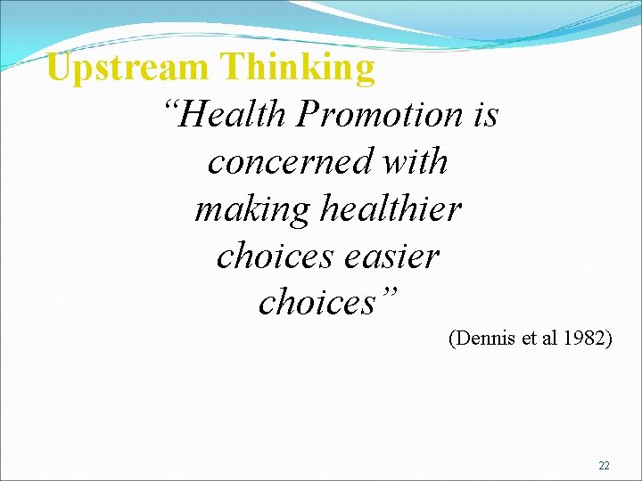 Upstream Thinking “Health Promotion is concerned with making healthier choices easier choices” (Dennis et