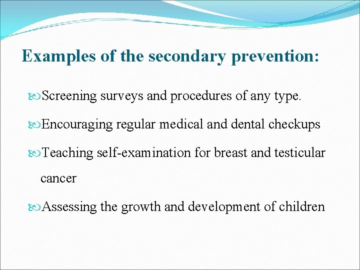 Examples of the secondary prevention: Screening surveys and procedures of any type. Encouraging regular