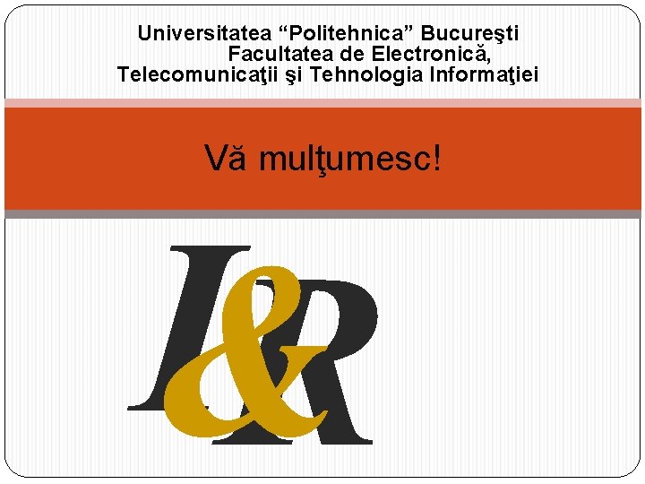 Universitatea “Politehnica” Bucureşti Facultatea de Electronică, Telecomunicaţii şi Tehnologia Informaţiei Vă mulţumesc! I& R