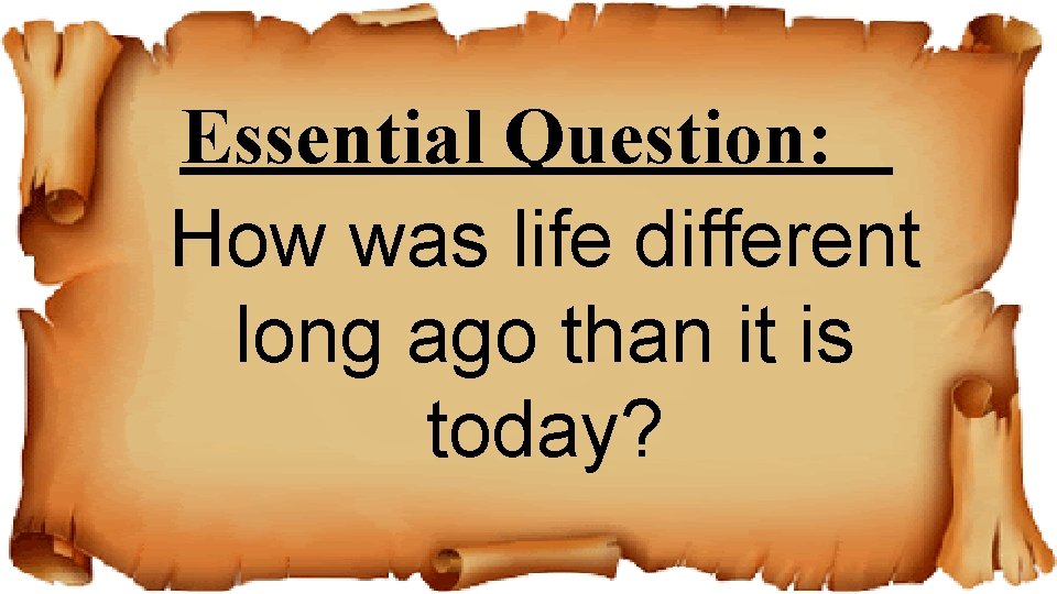 Essential Question: How was life different long ago than it is today? 