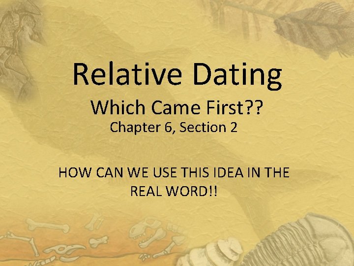 Relative Dating Which Came First? ? Chapter 6, Section 2 HOW CAN WE USE