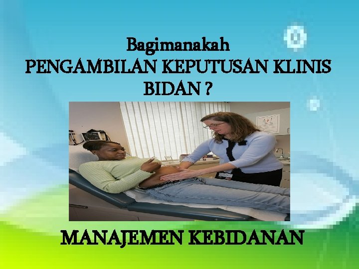 Bagimanakah PENGAMBILAN KEPUTUSAN KLINIS BIDAN ? MANAJEMEN KEBIDANAN 