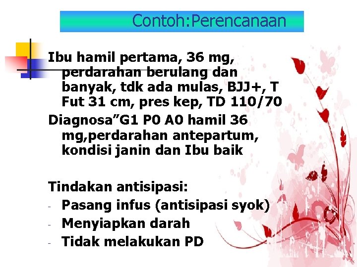 Contoh: Perencanaan Ibu hamil pertama, 36 mg, perdarahan berulang dan banyak, tdk ada mulas,