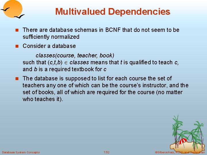 Multivalued Dependencies n There are database schemas in BCNF that do not seem to