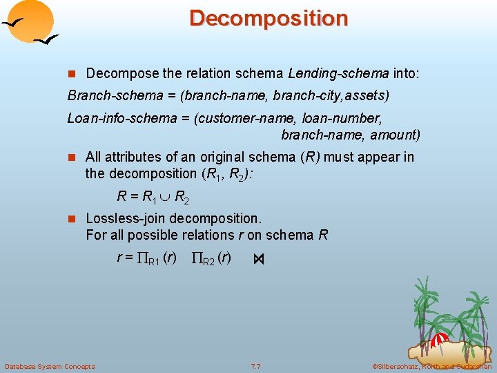 Decomposition n Decompose the relation schema Lending-schema into: Branch-schema = (branch-name, branch-city, assets) Loan-info-schema