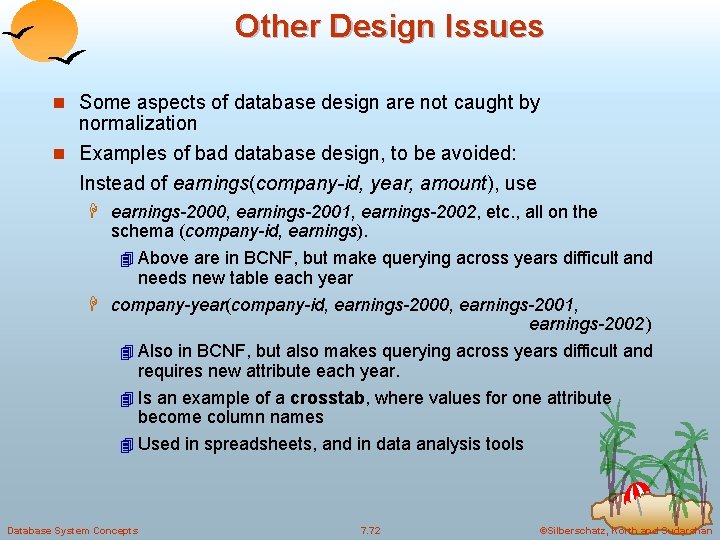 Other Design Issues n Some aspects of database design are not caught by normalization