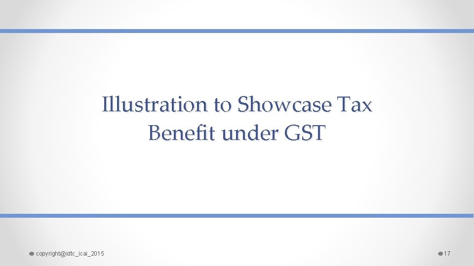 Illustration to Showcase Tax Benefit under GST copyright@idtc_icai_2015 17 