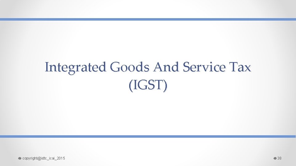 Integrated Goods And Service Tax (IGST) copyright@idtc_icai_2015 38 