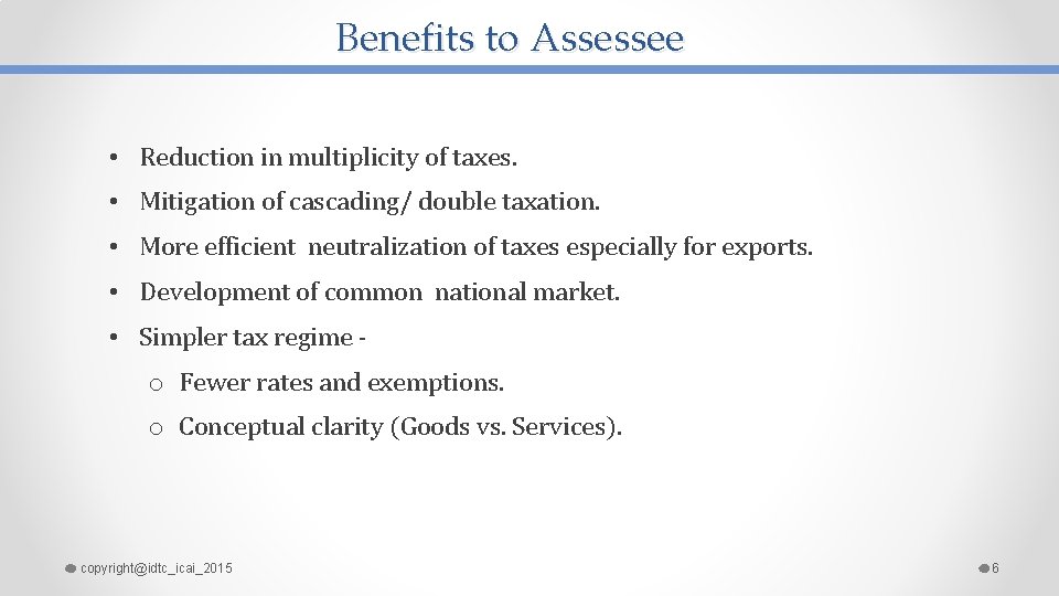 Benefits to Assessee • Reduction in multiplicity of taxes. • Mitigation of cascading/ double