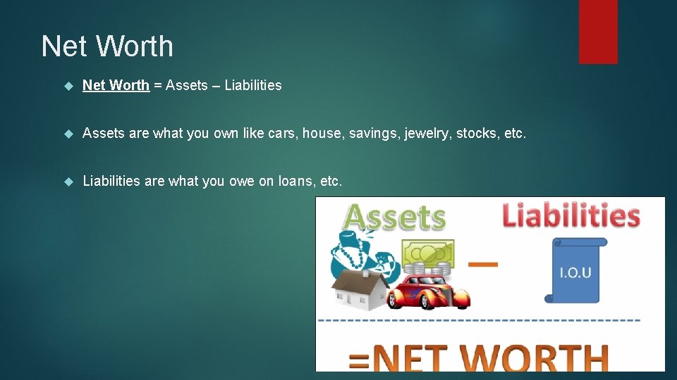 Net Worth = Assets – Liabilities Assets are what you own like cars, house,