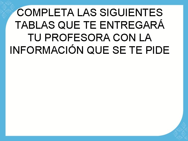 COMPLETA LAS SIGUIENTES TABLAS QUE TE ENTREGARÁ TU PROFESORA CON LA INFORMACIÓN QUE SE
