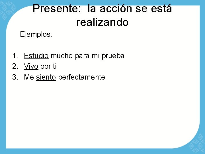 Presente: la acción se está realizando Ejemplos: 1. Estudio mucho para mi prueba 2.