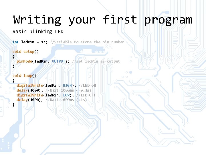 Writing your first program Basic blinking LED int led. Pin = 13; //Variable to