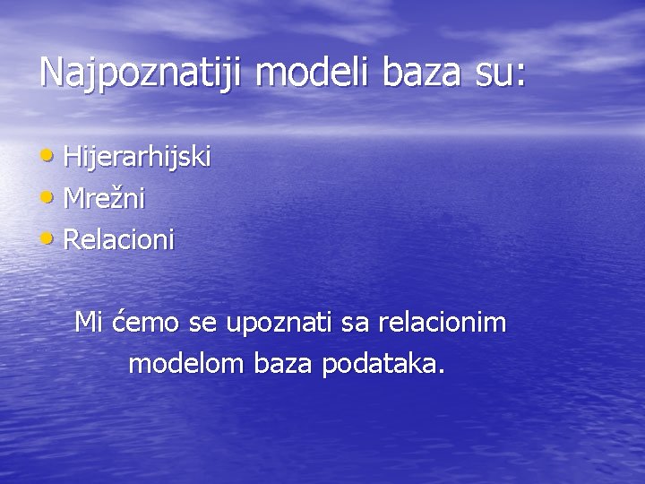 Najpoznatiji modeli baza su: • Hijerarhijski • Mrežni • Relacioni Mi ćemo se upoznati