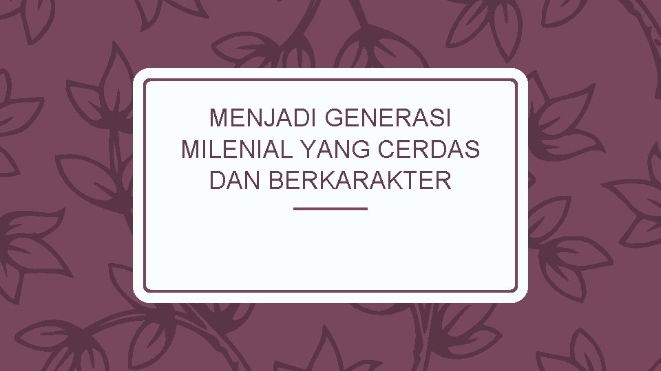 MENJADI GENERASI MILENIAL YANG CERDAS DAN BERKARAKTER 