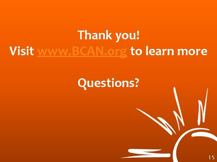 Thank you! Visit www. BCAN. org to learn more Questions? 15 
