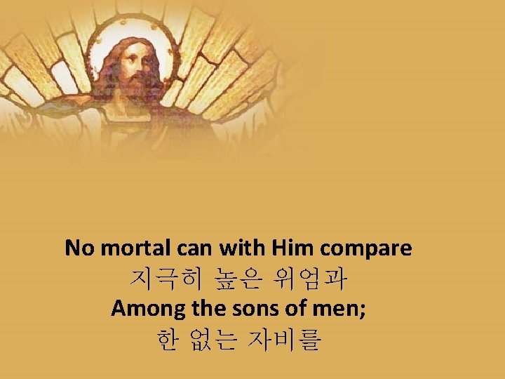 No mortal can with Him compare 지극히 높은 위엄과 Among the sons of men;