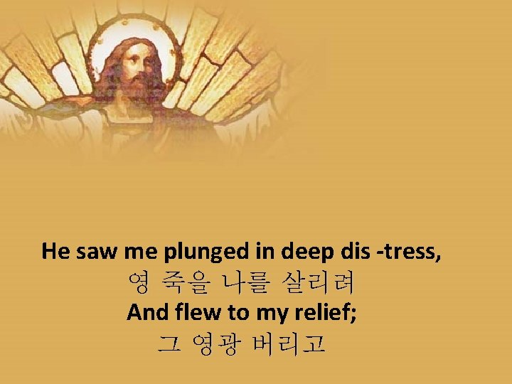 He saw me plunged in deep dis -tress, 영 죽을 나를 살리려 And flew