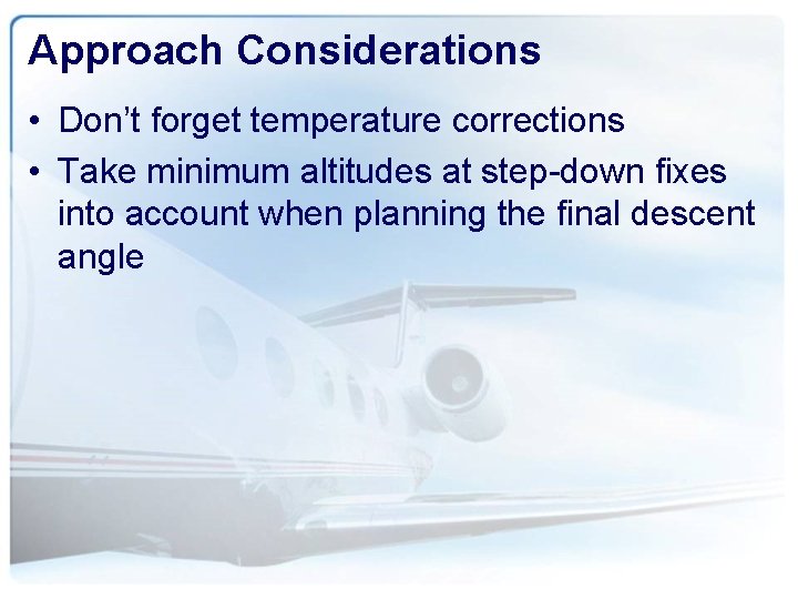 Approach Considerations • Don’t forget temperature corrections • Take minimum altitudes at step-down fixes