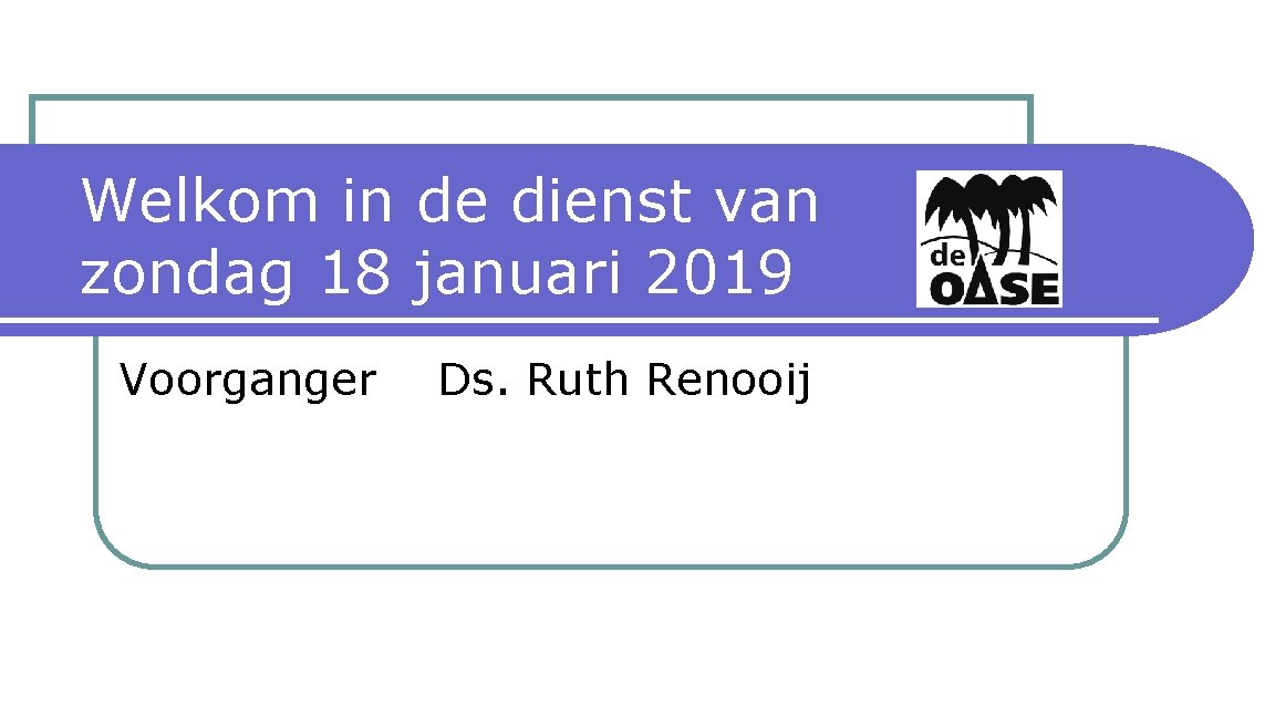 Welkom in de dienst van zondag 18 januari 2019 Voorganger Ds. Ruth Renooij 