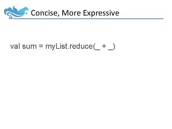 Concise, More Expressive val sum = my. List. reduce(_ + _) 