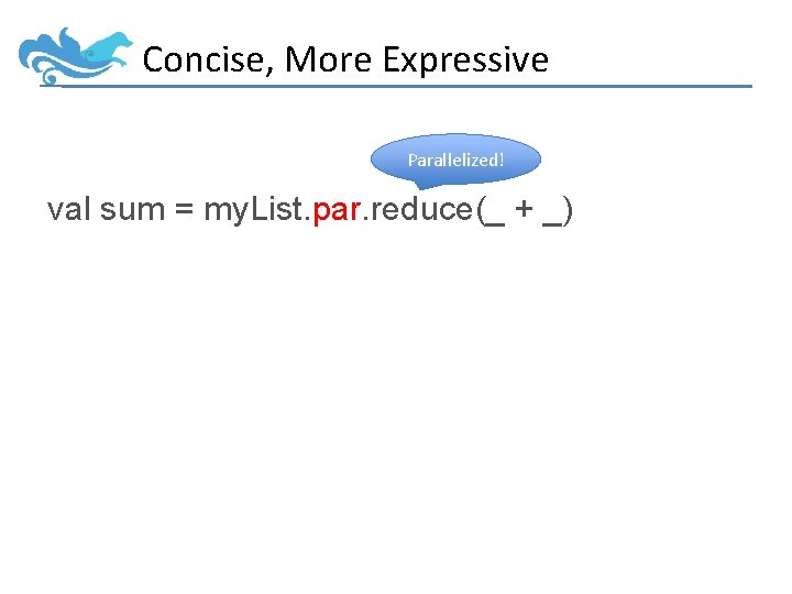 Concise, More Expressive Parallelized! val sum = my. List. par. reduce(_ + _) 