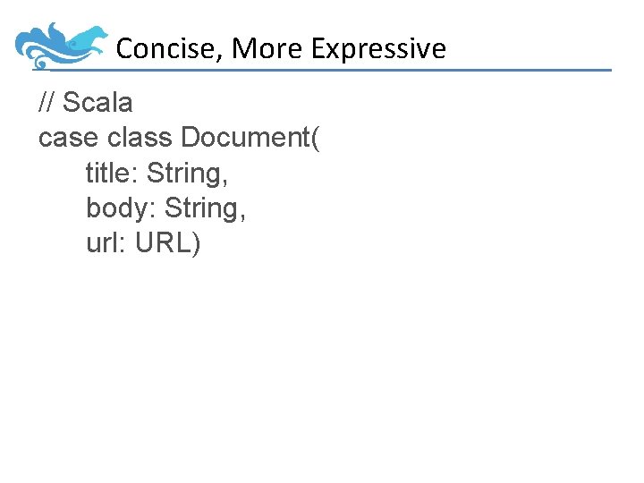 Concise, More Expressive // Scala case class Document( title: String, body: String, url: URL)