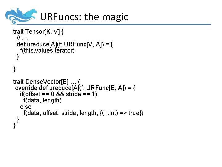 URFuncs: the magic trait Tensor[K, V] { // … def ureduce[A](f: URFunc[V, A]) =