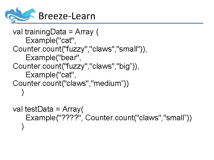 Breeze-Learn val training. Data = Array ( Example("cat", Counter. count("fuzzy", "claws", "small")), Example("bear", Counter.