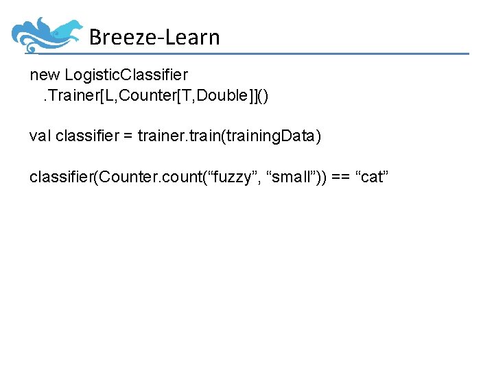 Breeze-Learn new Logistic. Classifier. Trainer[L, Counter[T, Double]]() val classifier = trainer. train(training. Data) classifier(Counter.