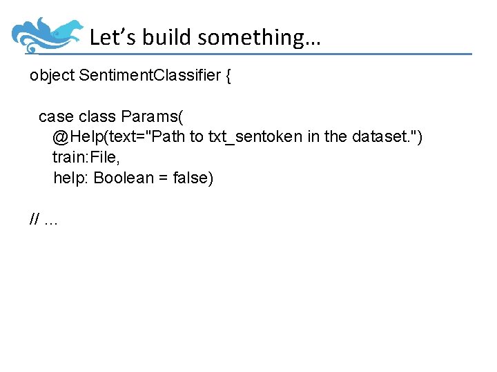 Let’s build something… object Sentiment. Classifier { case class Params( @Help(text="Path to txt_sentoken in