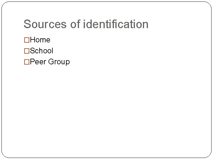 Sources of identification �Home �School �Peer Group 