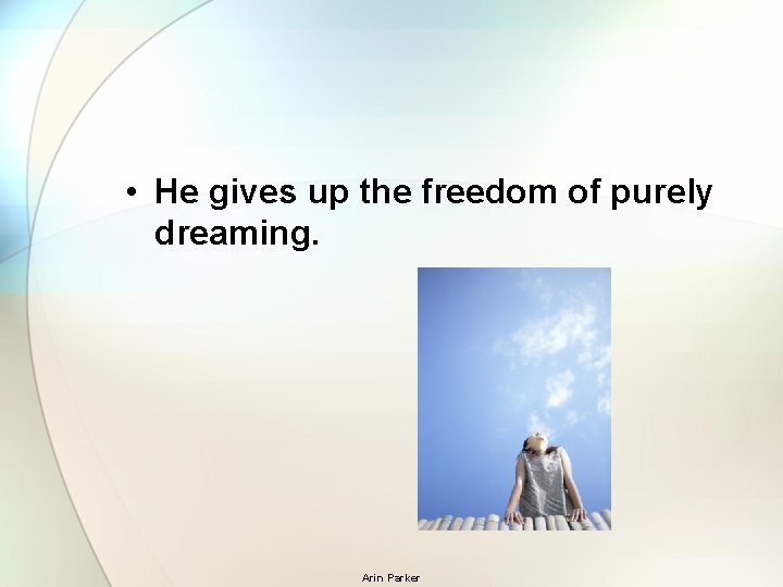  • He gives up the freedom of purely dreaming. Arin Parker 