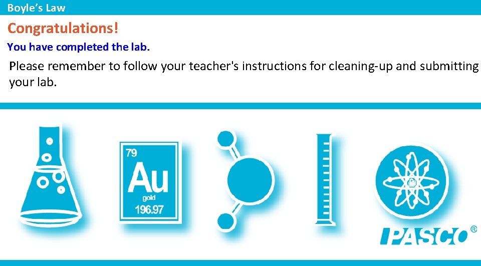 Boyle’s Law Congratulations! You have completed the lab. Please remember to follow your teacher's Boyle’s Law Congratulations! You have completed the lab. Please remember to follow your teacher's
